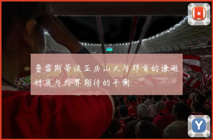 普雷斯蒂谈亚历山大与邓肯的谦逊特质与外界期待的平衡