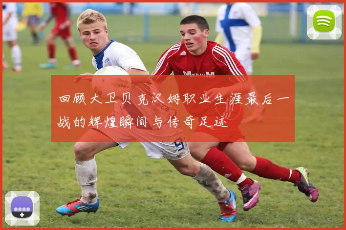 回顾大卫贝克汉姆职业生涯最后一战的辉煌瞬间与传奇足迹