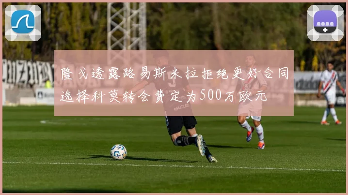隆戈透露路易斯米拉拒绝更好合同选择科莫转会费定为500万欧元