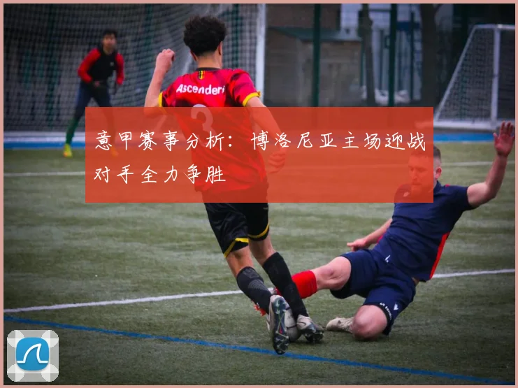 意甲赛事分析：博洛尼亚主场迎战对手全力争胜