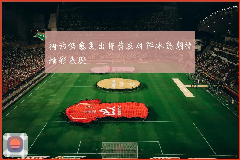 梅西伤愈复出将首发对阵冰岛期待精彩表现