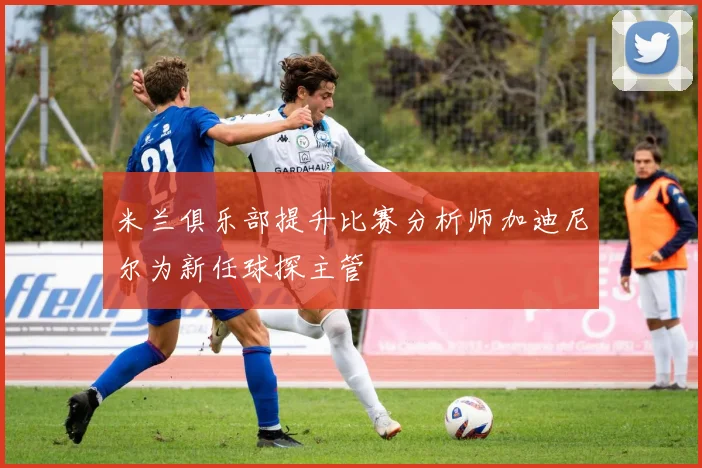 米兰俱乐部提升比赛分析师加迪尼尔为新任球探主管