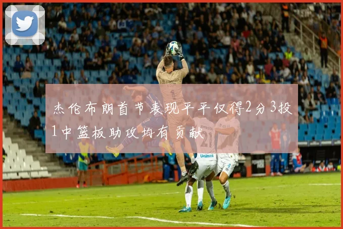 杰伦布朗首节表现平平仅得2分3投1中篮板助攻均有贡献