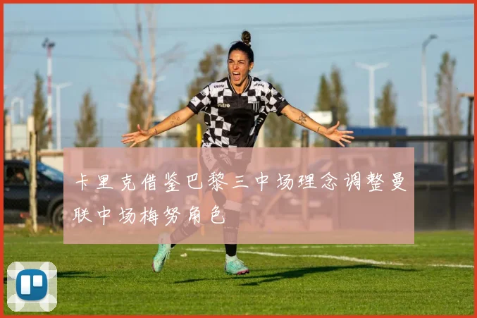 卡里克借鉴巴黎三中场理念调整曼联中场梅努角色