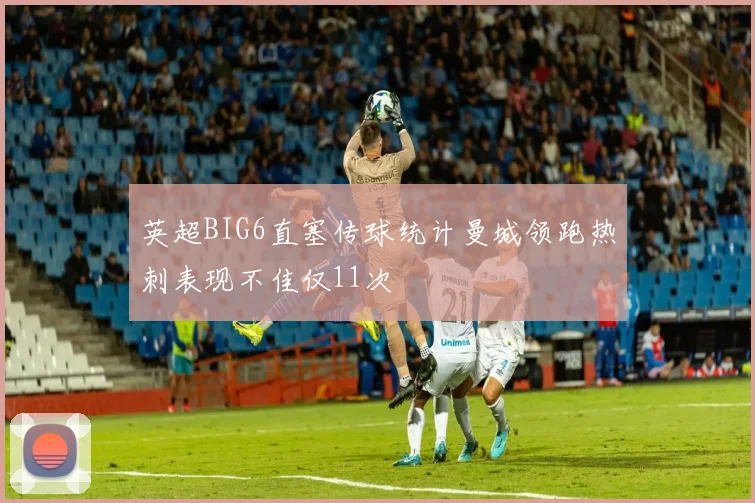 英超BIG6直塞传球统计曼城领跑热刺表现不佳仅11次