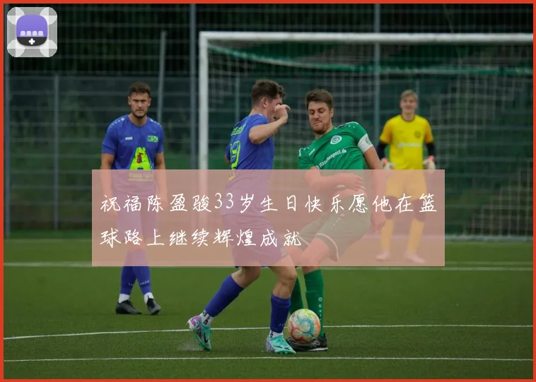 祝福陈盈骏33岁生日快乐愿他在篮球路上继续辉煌成就