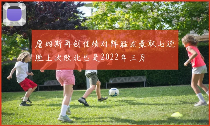 詹姆斯再创佳绩对阵猛龙豪取七连胜上次败北已是2022年三月