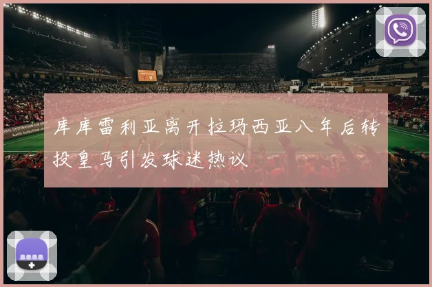 库库雷利亚离开拉玛西亚八年后转投皇马引发球迷热议