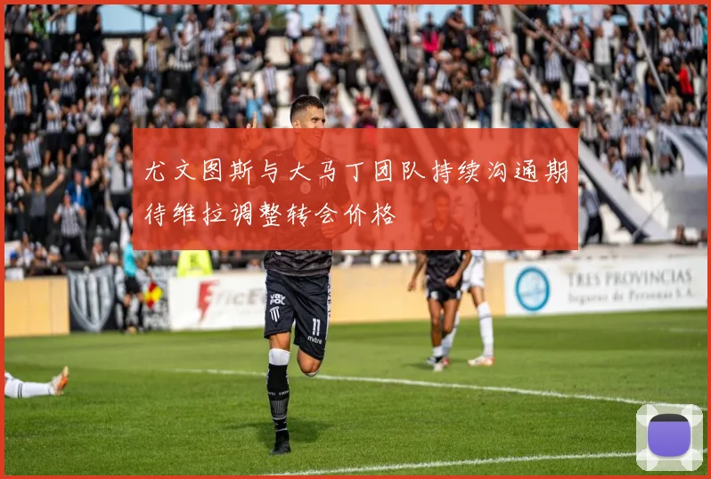 尤文图斯与大马丁团队持续沟通期待维拉调整转会价格