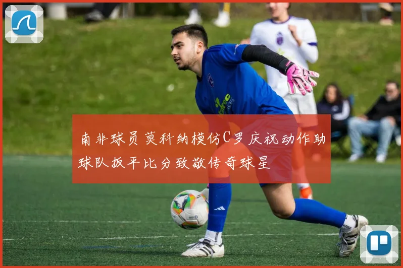 南非球员莫科纳模仿C罗庆祝动作助球队扳平比分致敬传奇球星