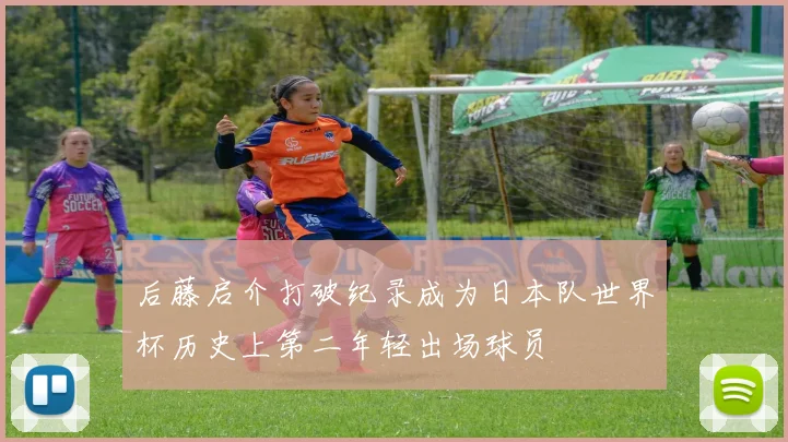 后藤启介打破纪录成为日本队世界杯历史上第二年轻出场球员