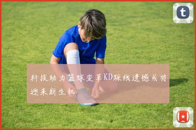 科技助力篮球变革KD踩线遗憾或将迎来新生机