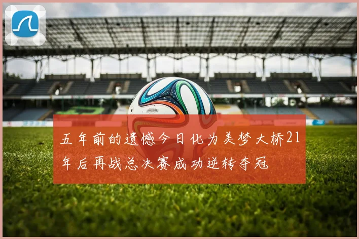 五年前的遗憾今日化为美梦大桥21年后再战总决赛成功逆转夺冠