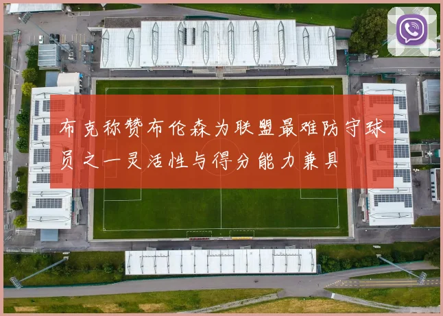 布克称赞布伦森为联盟最难防守球员之一灵活性与得分能力兼具